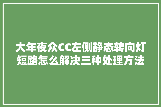 大年夜众CC左侧静态转向灯短路怎么解决三种处理方法建议收藏