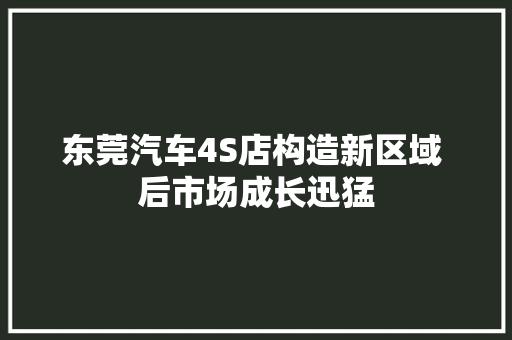 东莞汽车4S店构造新区域 后市场成长迅猛