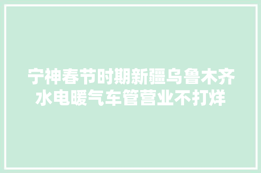 宁神春节时期新疆乌鲁木齐水电暖气车管营业不打烊