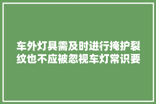车外灯具需及时进行掩护裂纹也不应被忽视车灯常识要理解