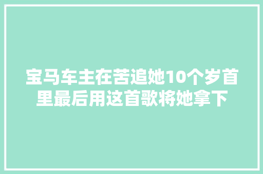 宝马车主在苦追她10个岁首里最后用这首歌将她拿下
