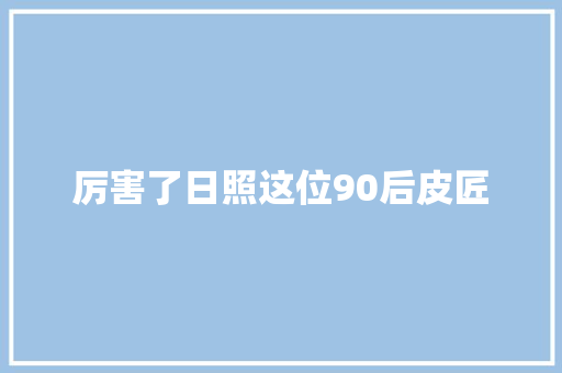 厉害了日照这位90后皮匠