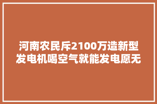 河南农民斥2100万造新型发电机喝空气就能发电愿无偿献给国家