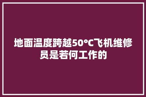 地面温度跨越50℃飞机维修员是若何工作的
