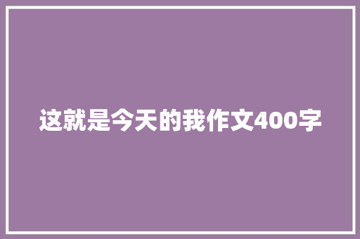 这就是今天的我作文400字