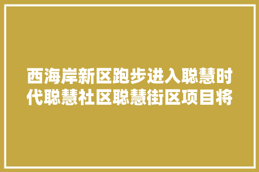 西海岸新区跑步进入聪慧时代聪慧社区聪慧街区项目将启动