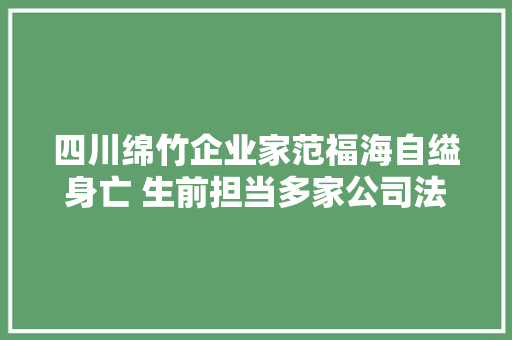 四川绵竹企业家范福海自缢身亡 生前担当多家公司法人代表妻子称他比来压力大年夜