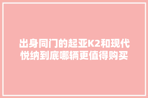出身同门的起亚K2和现代悦纳到底哪辆更值得购买