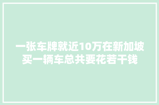 一张车牌就近10万在新加坡买一辆车总共要花若干钱