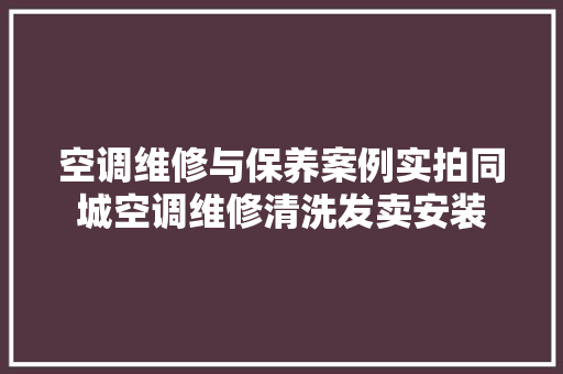 空调维修与保养案例实拍同城空调维修清洗发卖安装