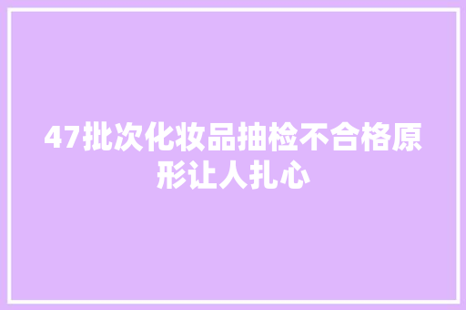 47批次化妆品抽检不合格原形让人扎心