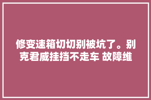 修变速箱切切别被坑了。别克君威挂挡不走车 故障维修若干钱呢