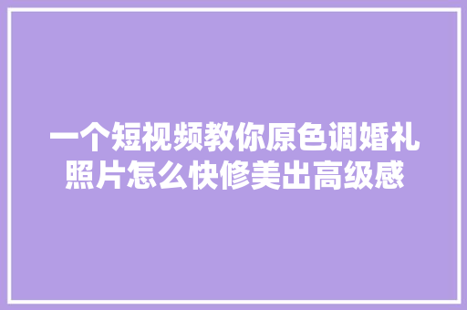 一个短视频教你原色调婚礼照片怎么快修美出高级感