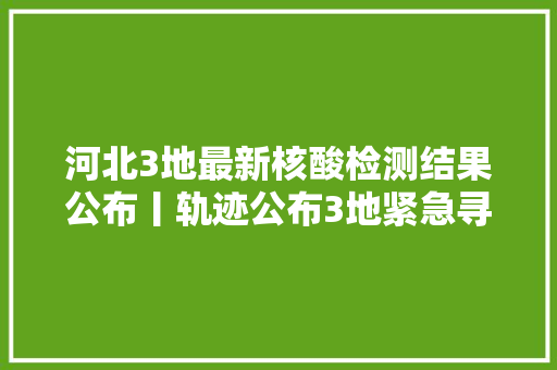 河北3地最新核酸检测结果公布丨轨迹公布3地紧急寻人