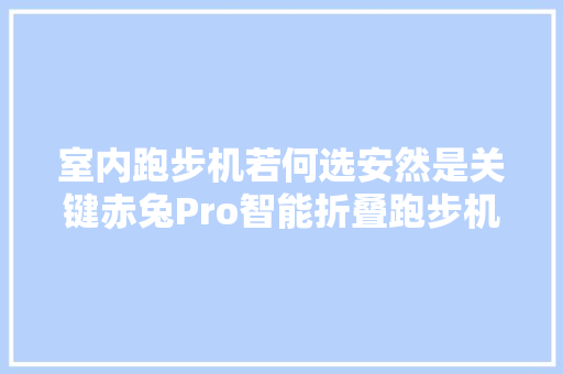 室内跑步机若何选安然是关键赤兔Pro智能折叠跑步机 体验分享