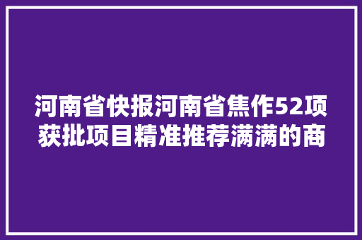 河南省快报河南省焦作52项获批项目精准推荐满满的商机
