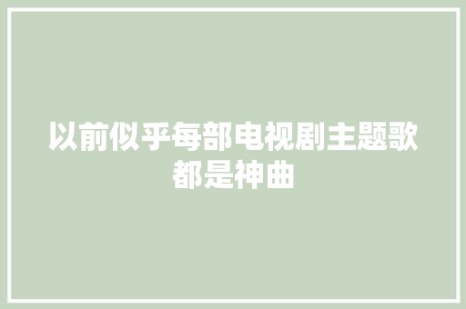 以前似乎每部电视剧主题歌都是神曲