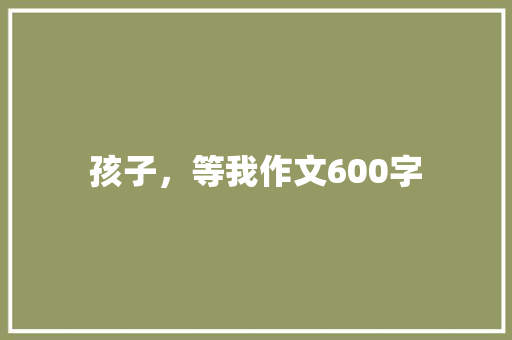 孩子，等我作文600字