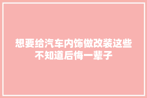 想要给汽车内饰做改装这些不知道后悔一辈子