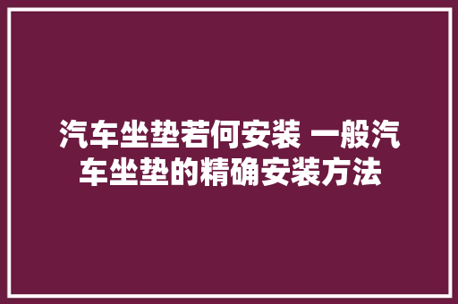 汽车坐垫若何安装 一般汽车坐垫的精确安装方法