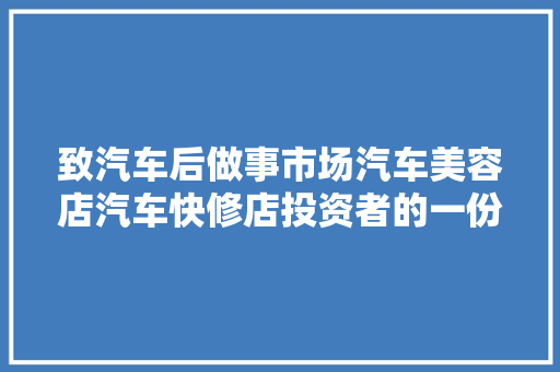 致汽车后做事市场汽车美容店汽车快修店投资者的一份信
