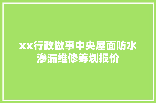 xx行政做事中央屋面防水渗漏维修筹划报价 汽车知识