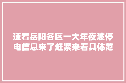 速看岳阳各区一大年夜波停电信息来了赶紧来看具体范围