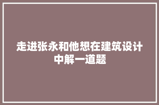走进张永和他想在建筑设计中解一道题