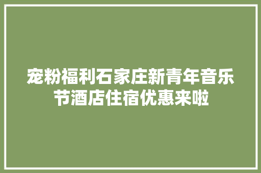 宠粉福利石家庄新青年音乐节酒店住宿优惠来啦
