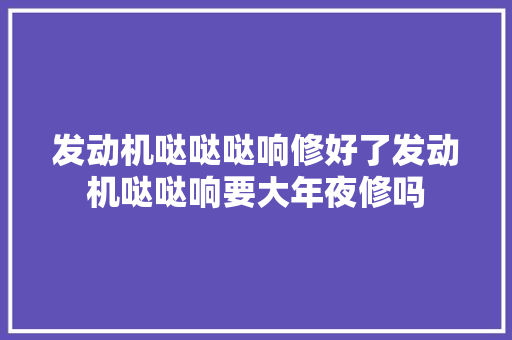 发动机哒哒哒响修好了发动机哒哒响要大年夜修吗