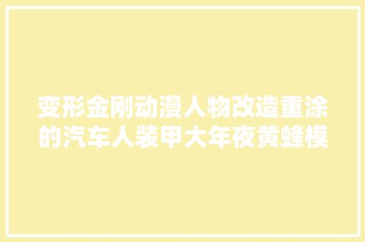 变形金刚动漫人物改造重涂的汽车人装甲大年夜黄蜂模型赏析