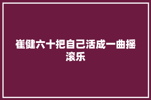 崔健六十把自己活成一曲摇滚乐