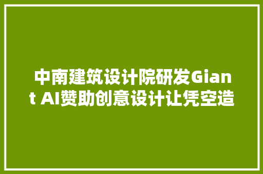 中南建筑设计院研发Giant AI赞助创意设计让凭空造物成为现实 汽车知识