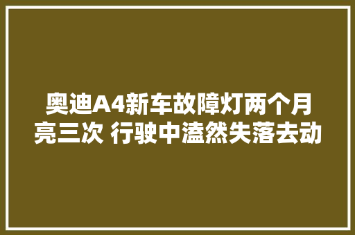 奥迪A4新车故障灯两个月亮三次 行驶中溘然失落去动力