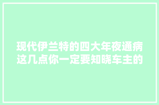 现代伊兰特的四大年夜通病这几点你一定要知晓车主的真实感想沾染。