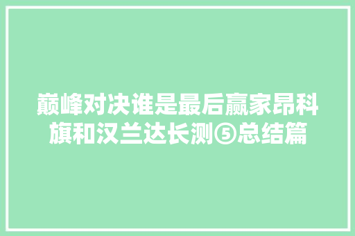 巅峰对决谁是最后赢家昂科旗和汉兰达长测⑤总结篇