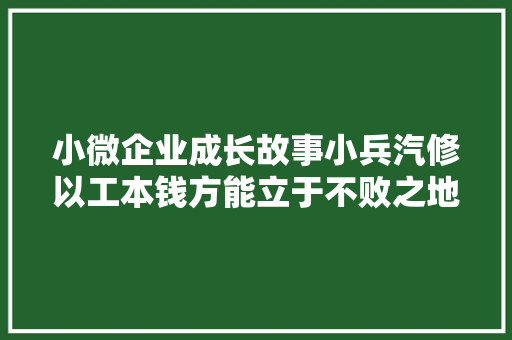小微企业成长故事小兵汽修以工本钱方能立于不败之地