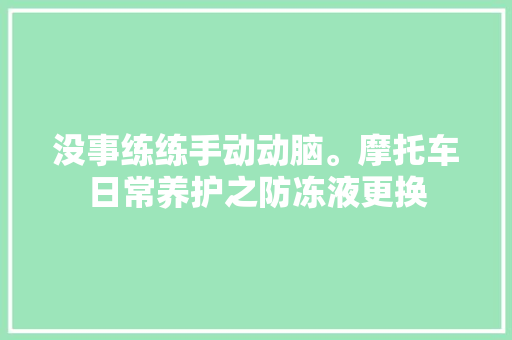 没事练练手动动脑。摩托车日常养护之防冻液更换