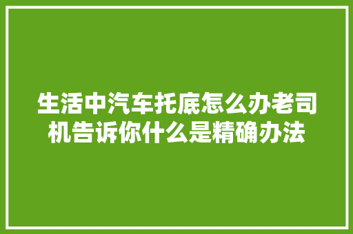 生活中汽车托底怎么办老司机告诉你什么是精确办法
