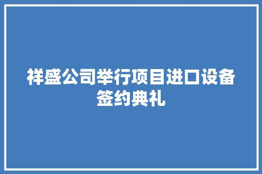 祥盛公司举行项目进口设备签约典礼