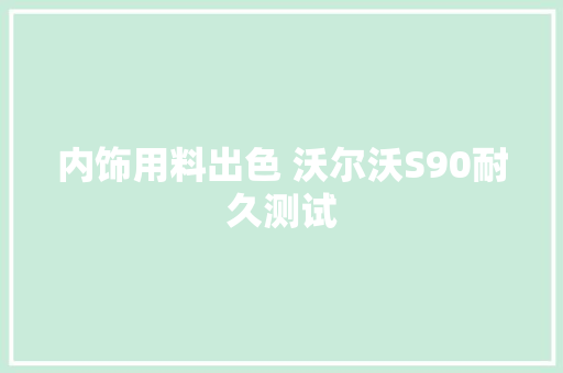 内饰用料出色 沃尔沃S90耐久测试 汽车知识