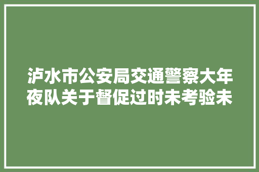 泸水市公安局交通警察大年夜队关于督促过时未考验未报废灵巧车依法解决相关手续的通知布告