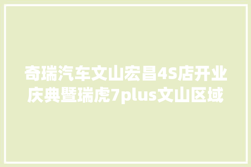 奇瑞汽车文山宏昌4S店开业庆典暨瑞虎7plus文山区域上市典礼 汽车知识