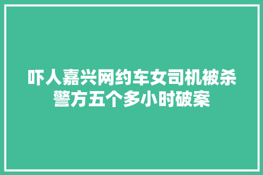 吓人嘉兴网约车女司机被杀警方五个多小时破案
