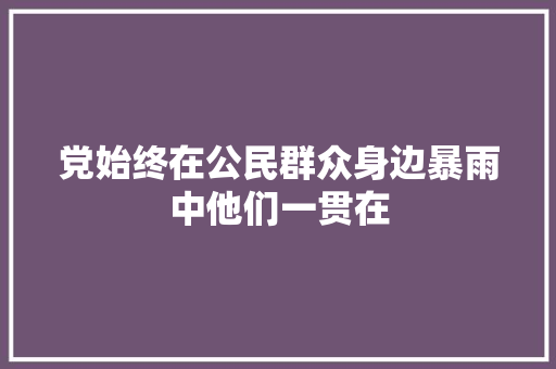 党始终在公民群众身边暴雨中他们一贯在
