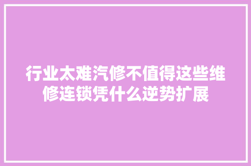 行业太难汽修不值得这些维修连锁凭什么逆势扩展 汽车知识