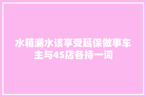 水箱漏水该享受延保做事车主与4S店各持一词