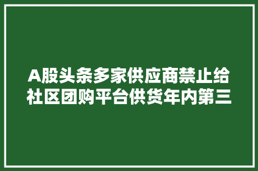 A股头条多家供应商禁止给社区团购平台供货年内第三大年夜解禁年夜水来袭