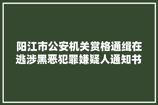 阳江市公安机关赏格通缉在逃涉黑恶犯罪嫌疑人通知书记