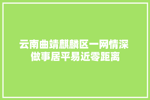 云南曲靖麒麟区一网情深 做事居平易近零距离